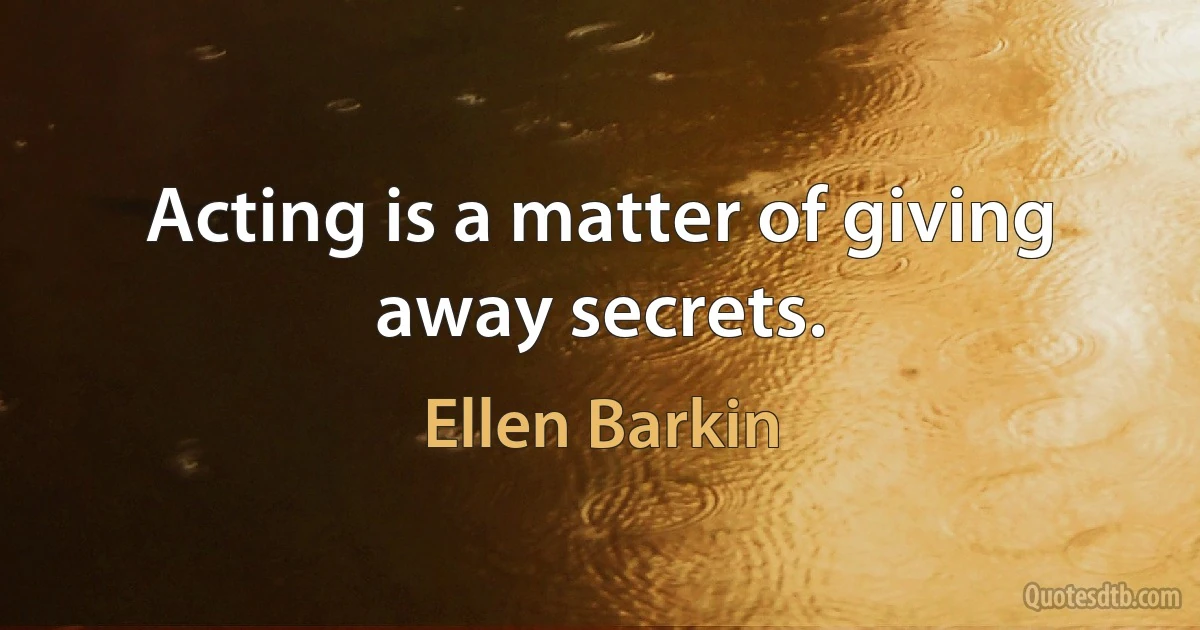 Acting is a matter of giving away secrets. (Ellen Barkin)