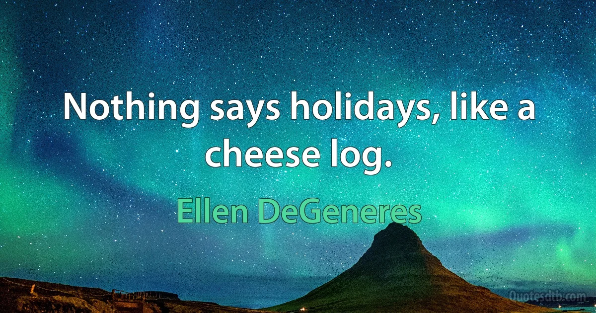 Nothing says holidays, like a cheese log. (Ellen DeGeneres)