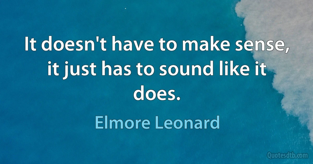 It doesn't have to make sense, it just has to sound like it does. (Elmore Leonard)