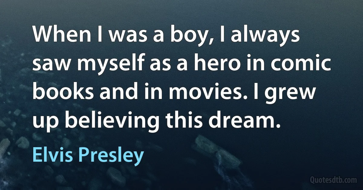 When I was a boy, I always saw myself as a hero in comic books and in movies. I grew up believing this dream. (Elvis Presley)