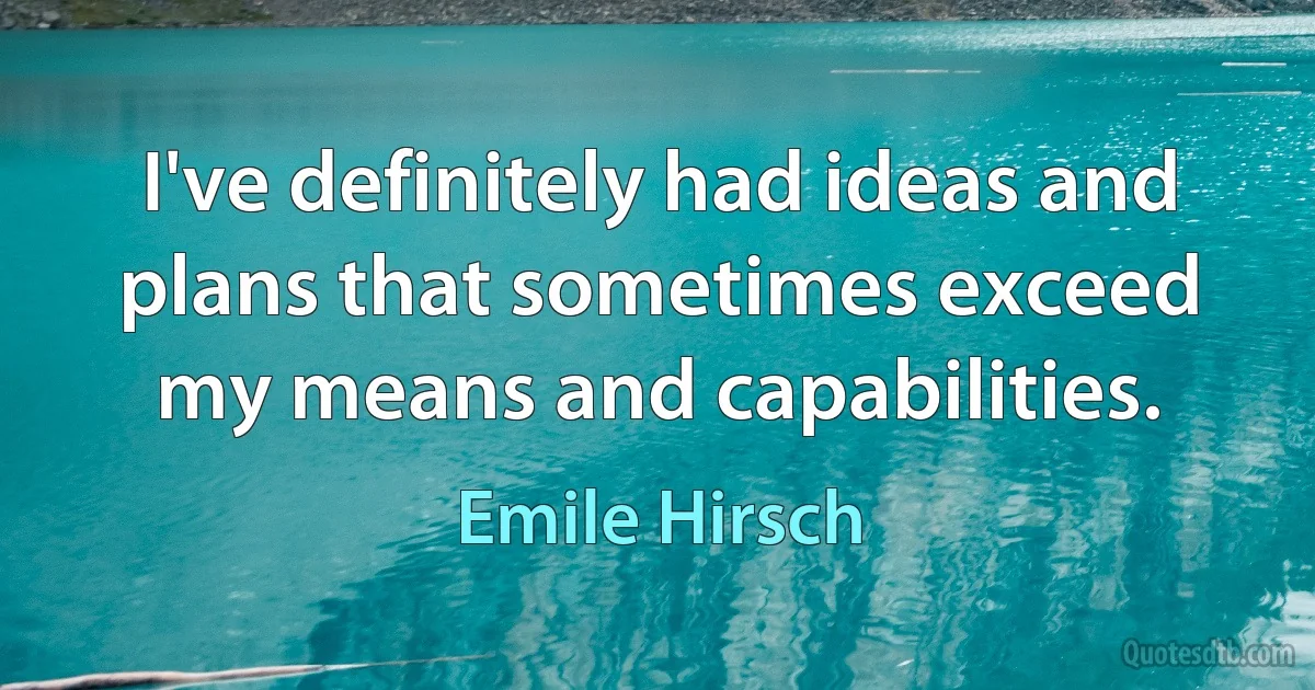 I've definitely had ideas and plans that sometimes exceed my means and capabilities. (Emile Hirsch)