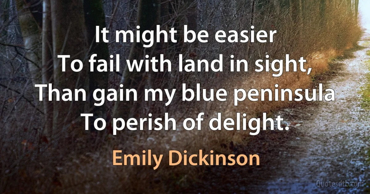 It might be easier
To fail with land in sight,
Than gain my blue peninsula
To perish of delight. (Emily Dickinson)