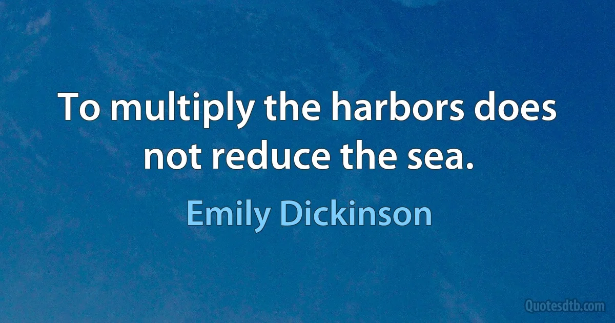 To multiply the harbors does not reduce the sea. (Emily Dickinson)