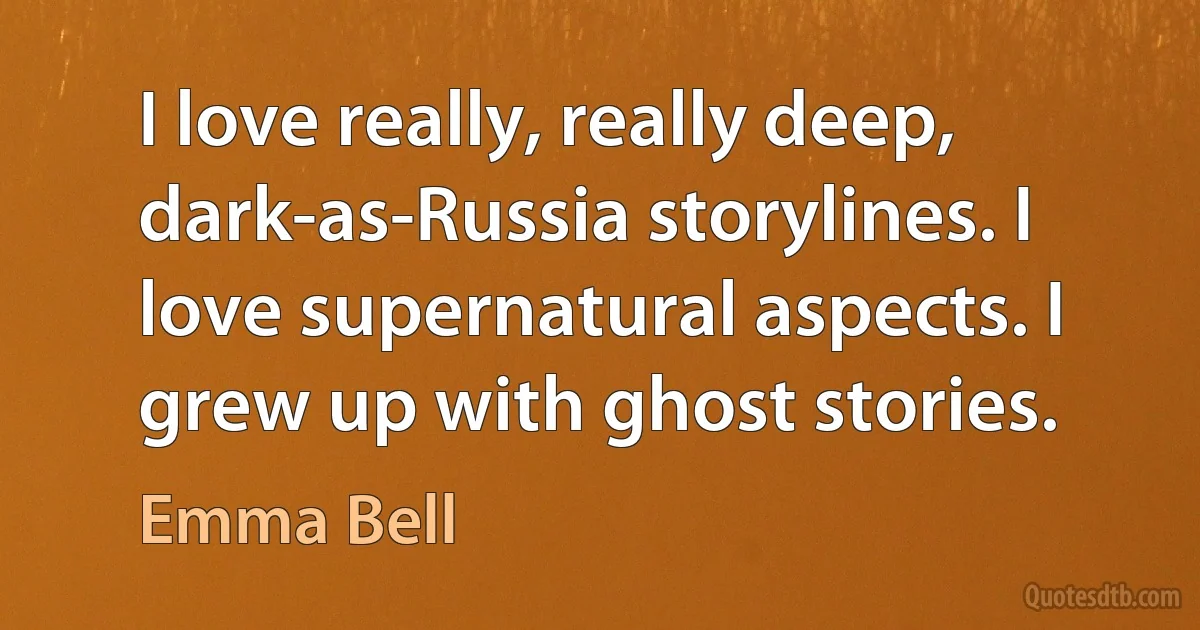 I love really, really deep, dark-as-Russia storylines. I love supernatural aspects. I grew up with ghost stories. (Emma Bell)