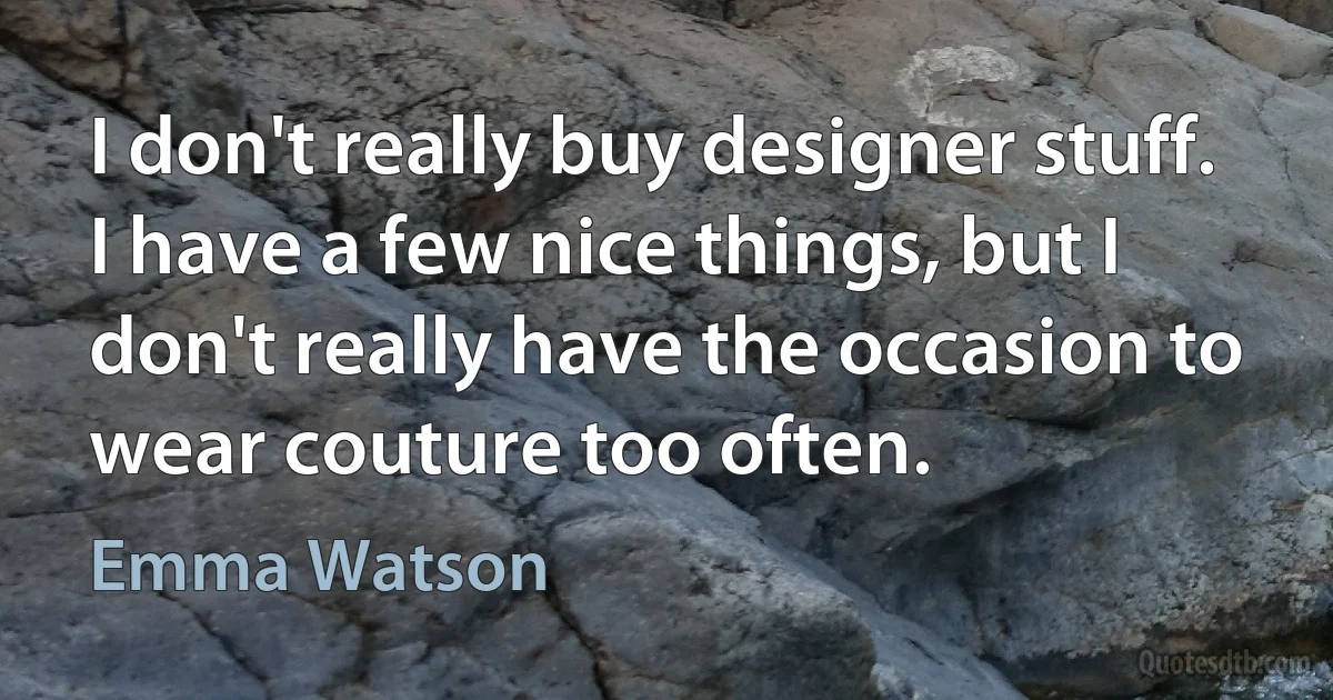 I don't really buy designer stuff. I have a few nice things, but I don't really have the occasion to wear couture too often. (Emma Watson)