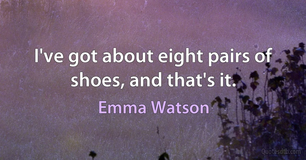 I've got about eight pairs of shoes, and that's it. (Emma Watson)