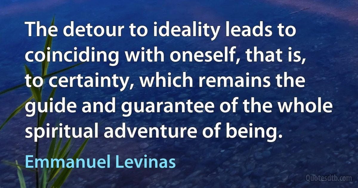 The detour to ideality leads to coinciding with oneself, that is, to certainty, which remains the guide and guarantee of the whole spiritual adventure of being. (Emmanuel Levinas)