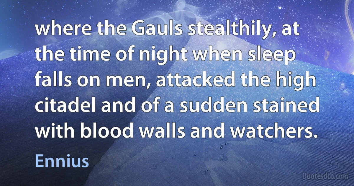 where the Gauls stealthily, at the time of night when sleep falls on men, attacked the high citadel and of a sudden stained with blood walls and watchers. (Ennius)