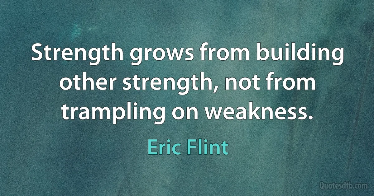 Strength grows from building other strength, not from trampling on weakness. (Eric Flint)