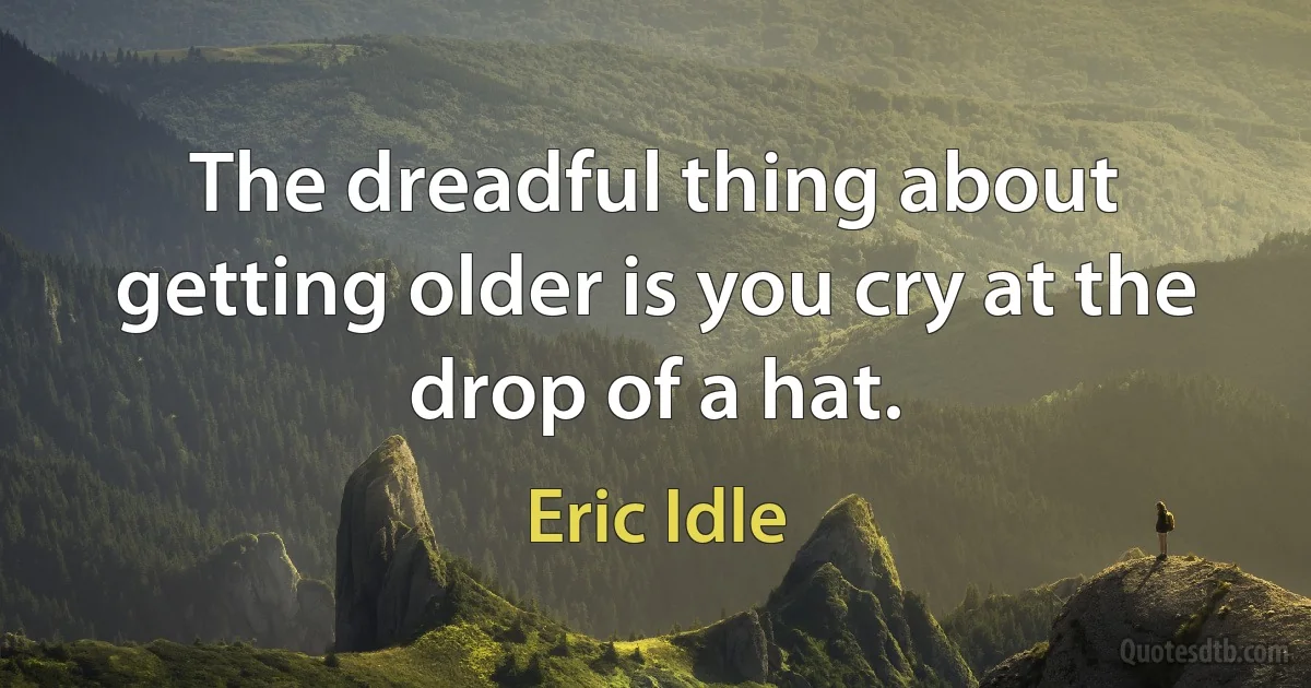 The dreadful thing about getting older is you cry at the drop of a hat. (Eric Idle)