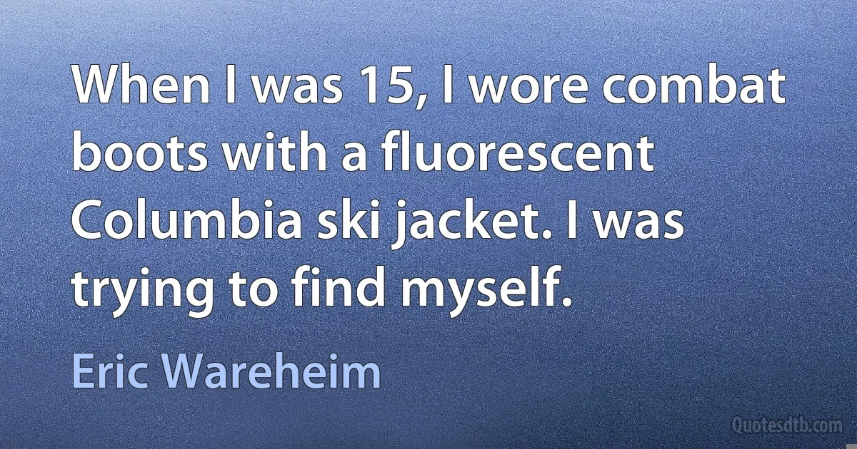 When I was 15, I wore combat boots with a fluorescent Columbia ski jacket. I was trying to find myself. (Eric Wareheim)