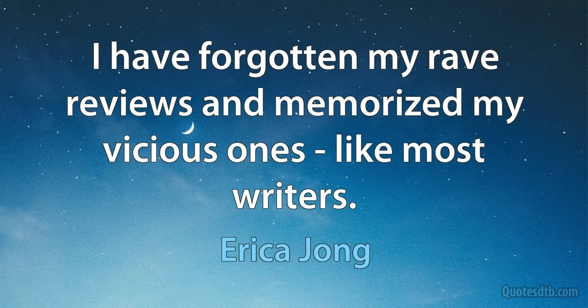 I have forgotten my rave reviews and memorized my vicious ones - like most writers. (Erica Jong)