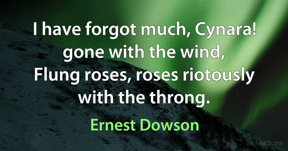 I have forgot much, Cynara! gone with the wind,
Flung roses, roses riotously with the throng. (Ernest Dowson)