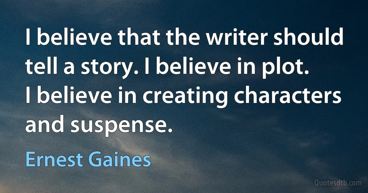 I believe that the writer should tell a story. I believe in plot. I believe in creating characters and suspense. (Ernest Gaines)