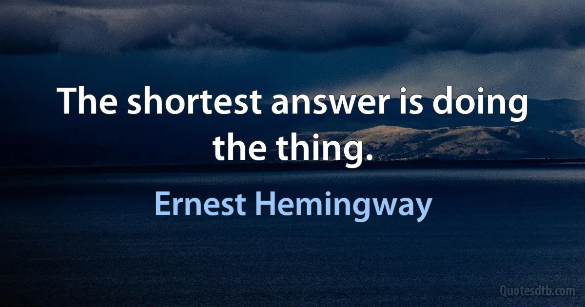 The shortest answer is doing the thing. (Ernest Hemingway)