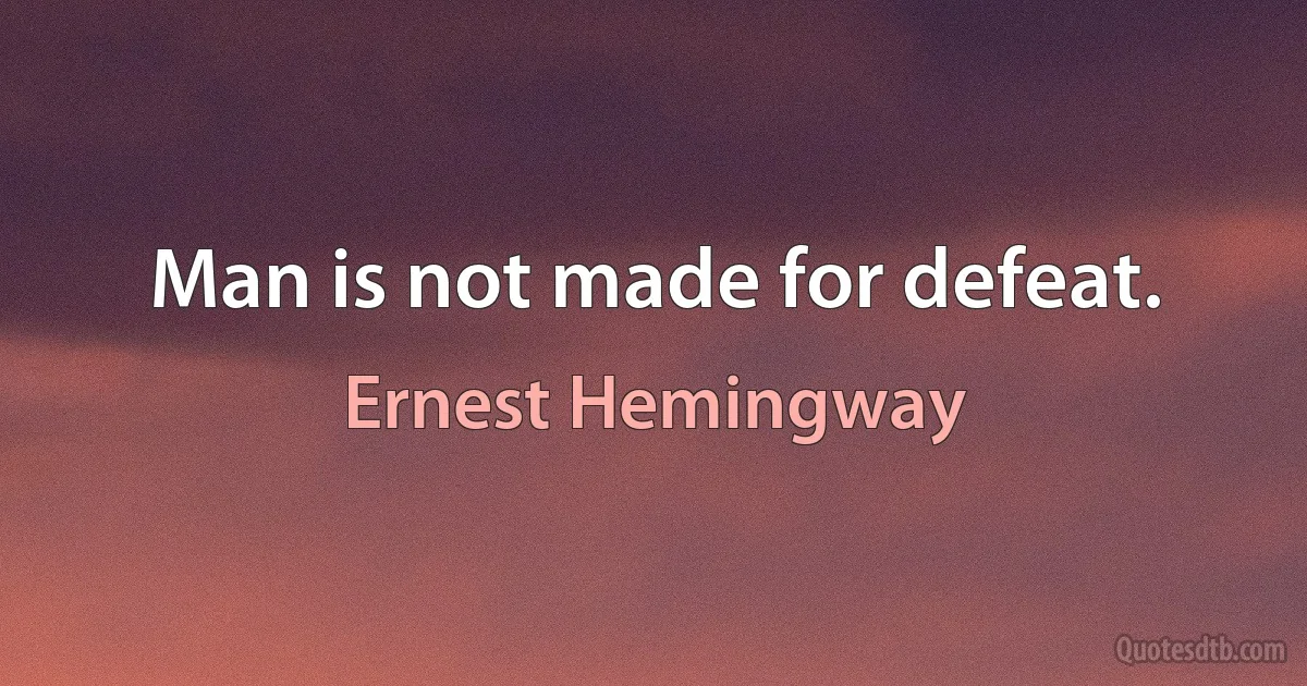 Man is not made for defeat. (Ernest Hemingway)