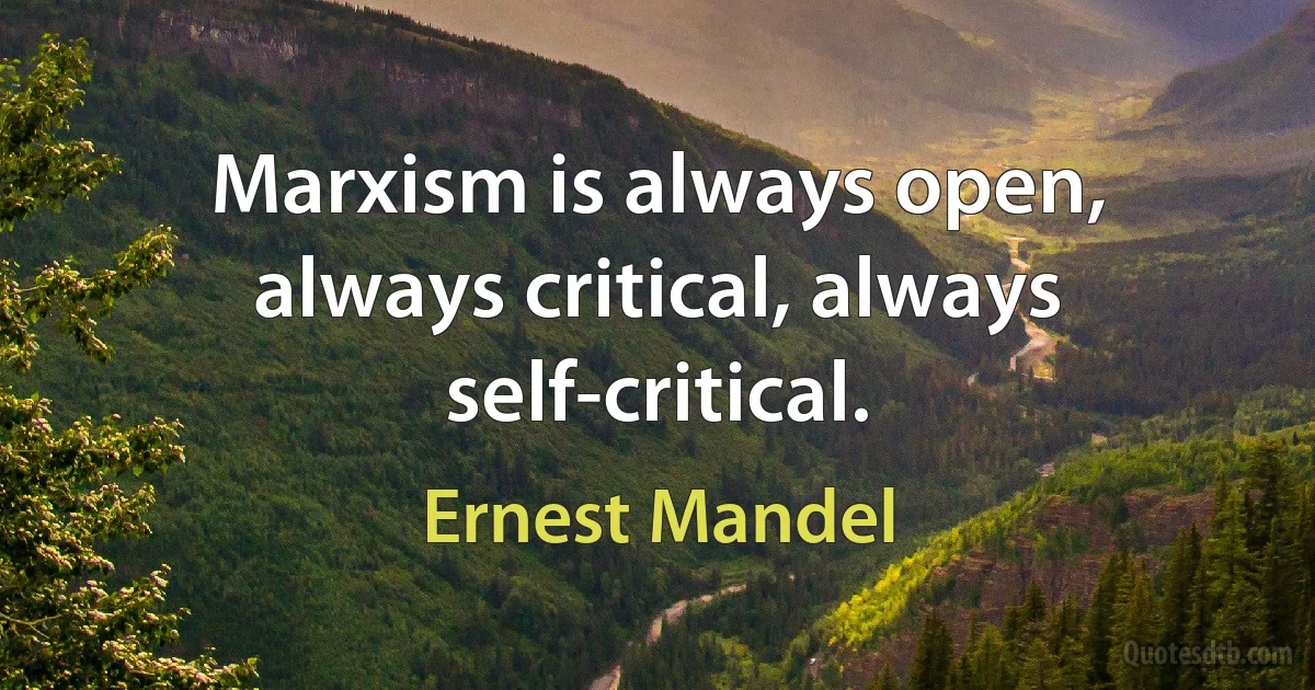 Marxism is always open, always critical, always self-critical. (Ernest Mandel)