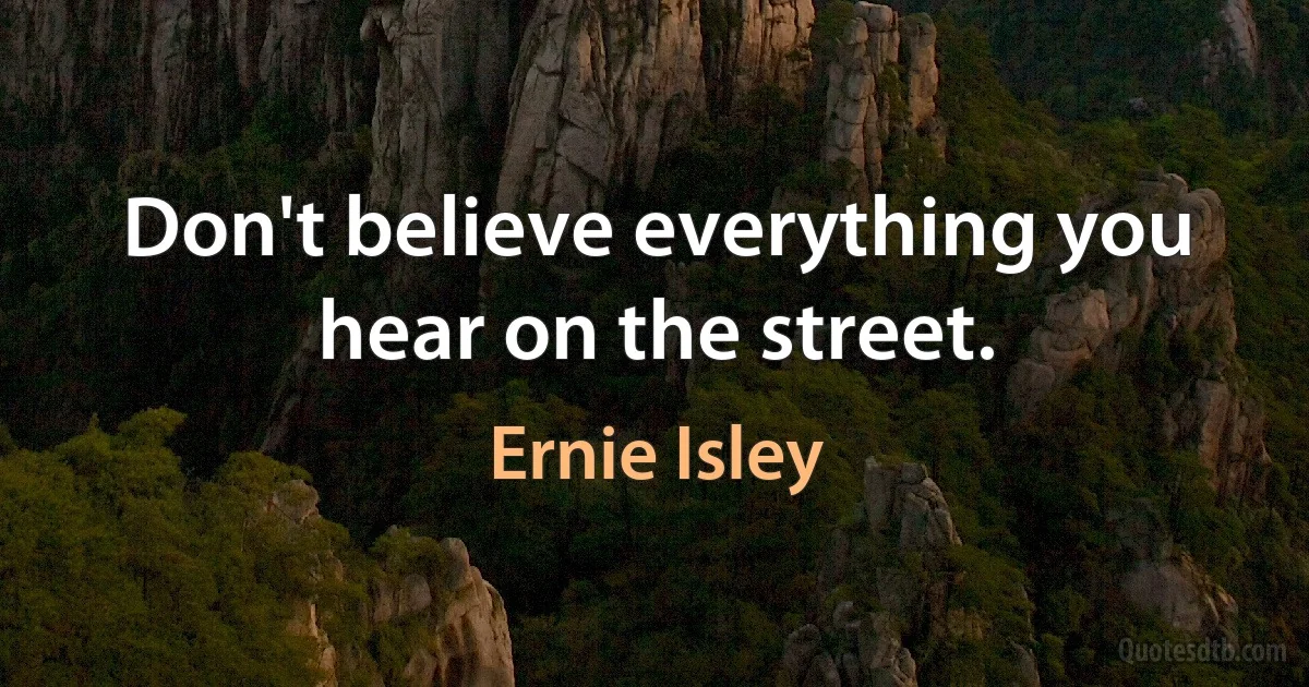 Don't believe everything you hear on the street. (Ernie Isley)