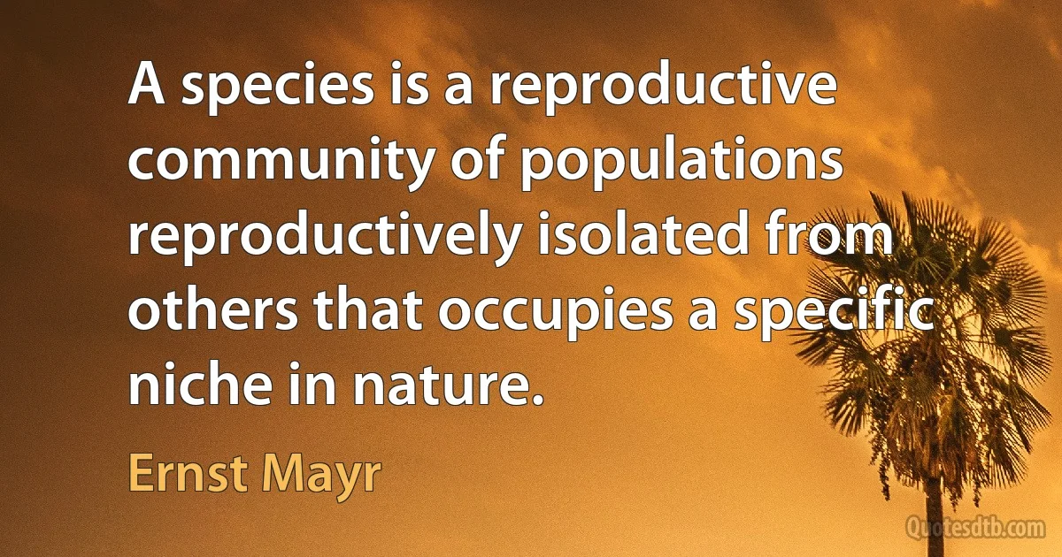 A species is a reproductive community of populations reproductively isolated from others that occupies a specific niche in nature. (Ernst Mayr)