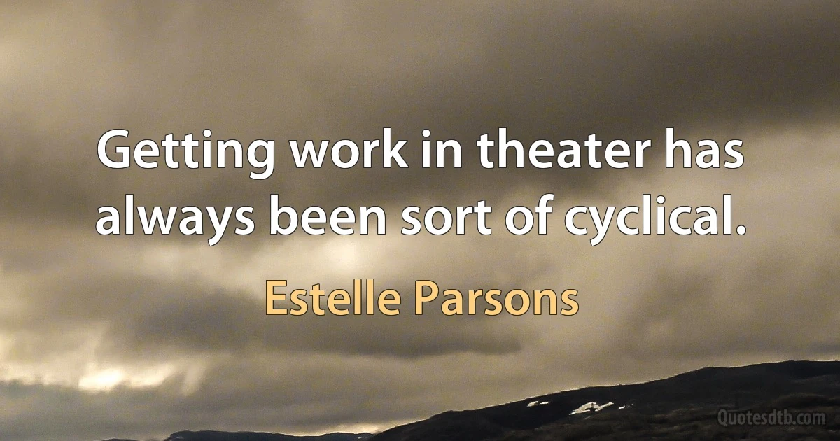 Getting work in theater has always been sort of cyclical. (Estelle Parsons)