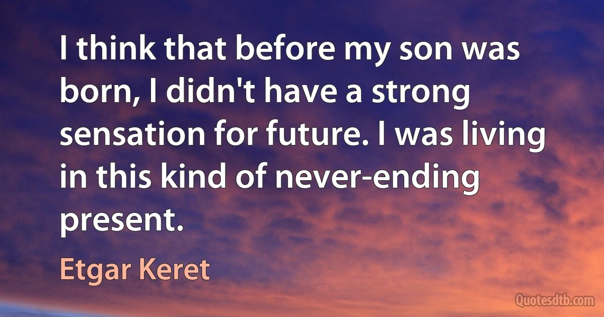 I think that before my son was born, I didn't have a strong sensation for future. I was living in this kind of never-ending present. (Etgar Keret)