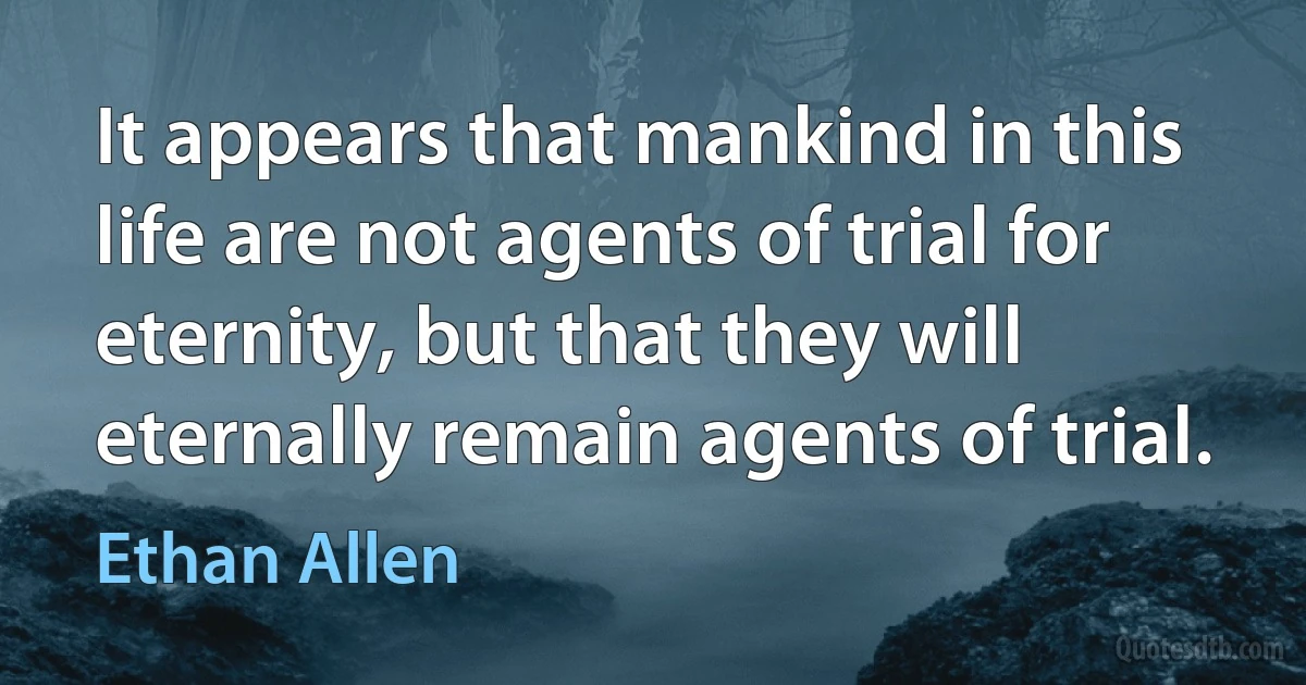 It appears that mankind in this life are not agents of trial for eternity, but that they will eternally remain agents of trial. (Ethan Allen)