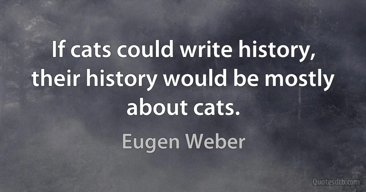 If cats could write history, their history would be mostly about cats. (Eugen Weber)