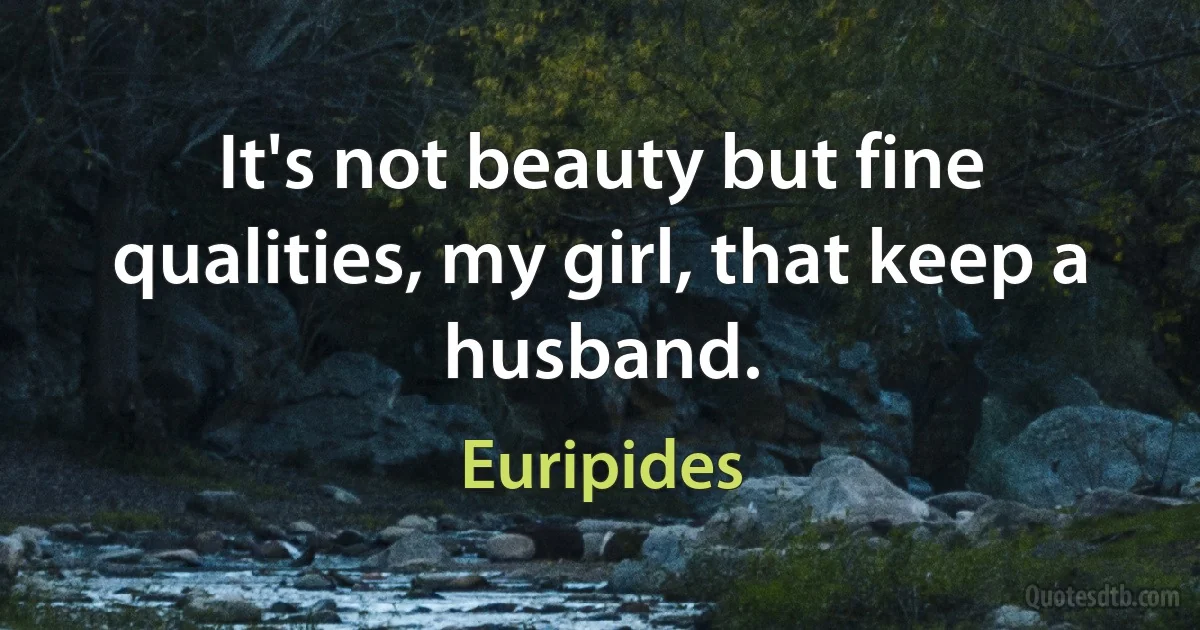 It's not beauty but fine qualities, my girl, that keep a husband. (Euripides)