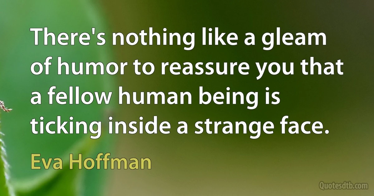 There's nothing like a gleam of humor to reassure you that a fellow human being is ticking inside a strange face. (Eva Hoffman)