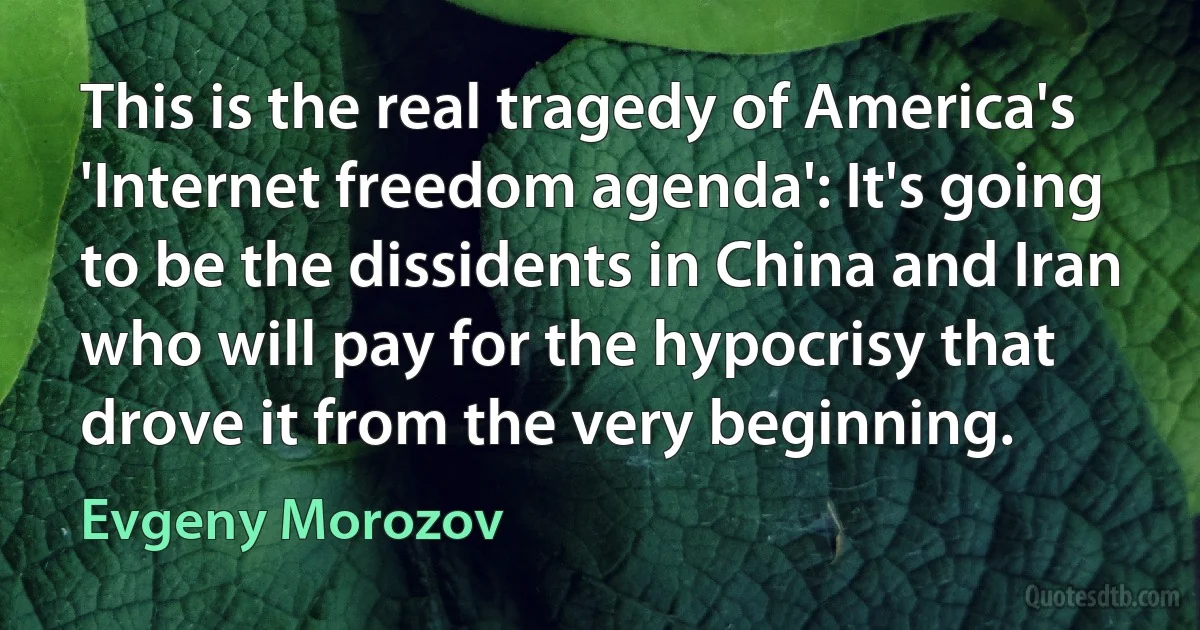 This is the real tragedy of America's 'Internet freedom agenda': It's going to be the dissidents in China and Iran who will pay for the hypocrisy that drove it from the very beginning. (Evgeny Morozov)