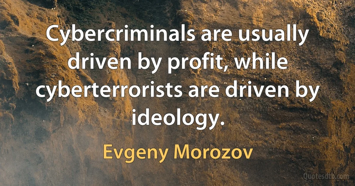 Cybercriminals are usually driven by profit, while cyberterrorists are driven by ideology. (Evgeny Morozov)