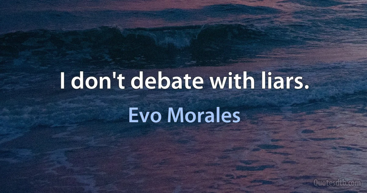 I don't debate with liars. (Evo Morales)