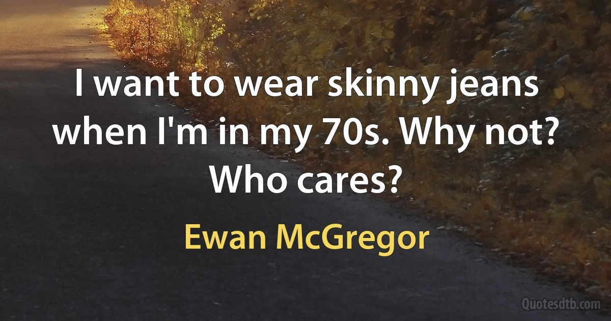 I want to wear skinny jeans when I'm in my 70s. Why not? Who cares? (Ewan McGregor)