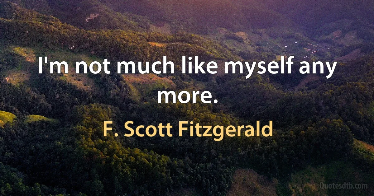 I'm not much like myself any more. (F. Scott Fitzgerald)