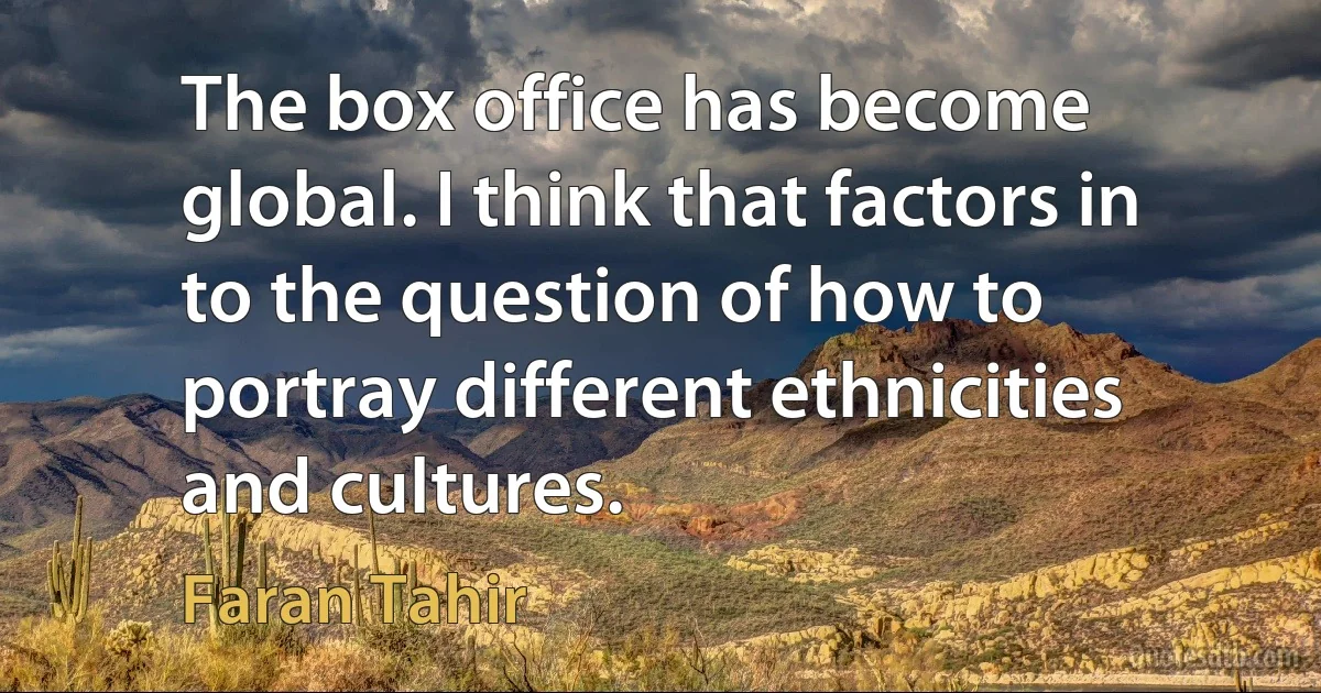 The box office has become global. I think that factors in to the question of how to portray different ethnicities and cultures. (Faran Tahir)