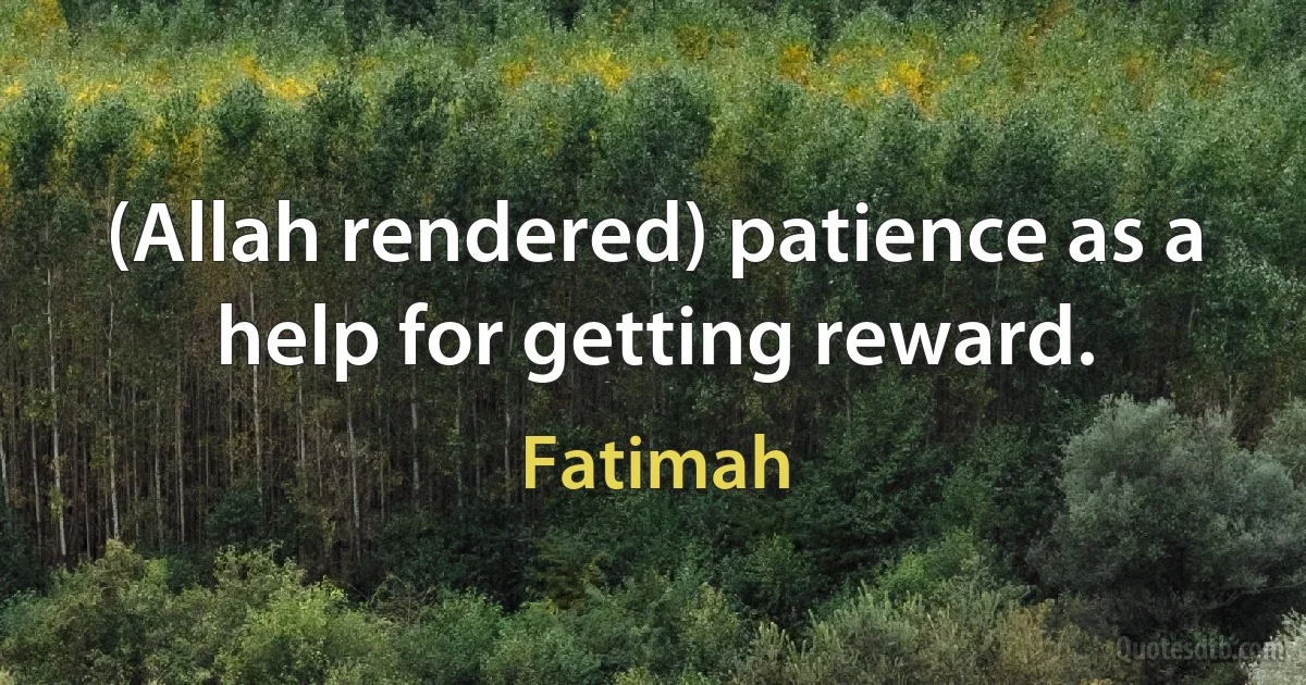 (Allah rendered) patience as a help for getting reward. (Fatimah)