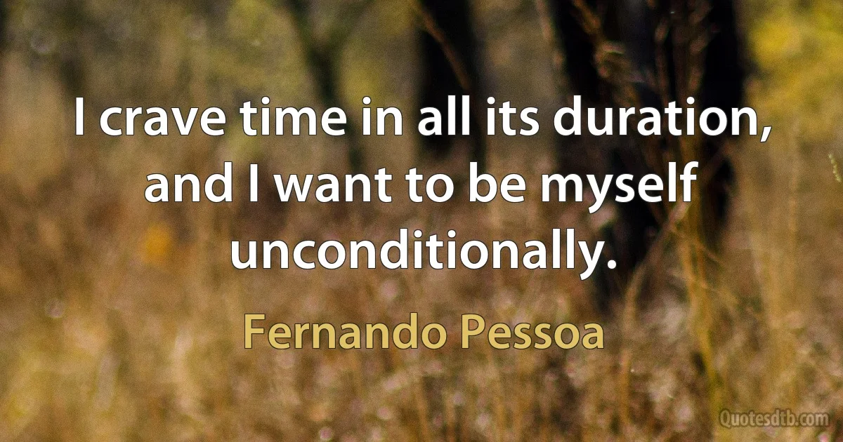 I crave time in all its duration, and I want to be myself unconditionally. (Fernando Pessoa)