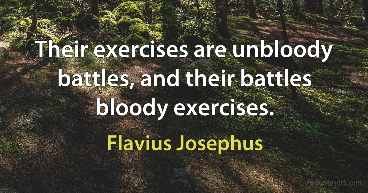 Their exercises are unbloody battles, and their battles bloody exercises. (Flavius Josephus)