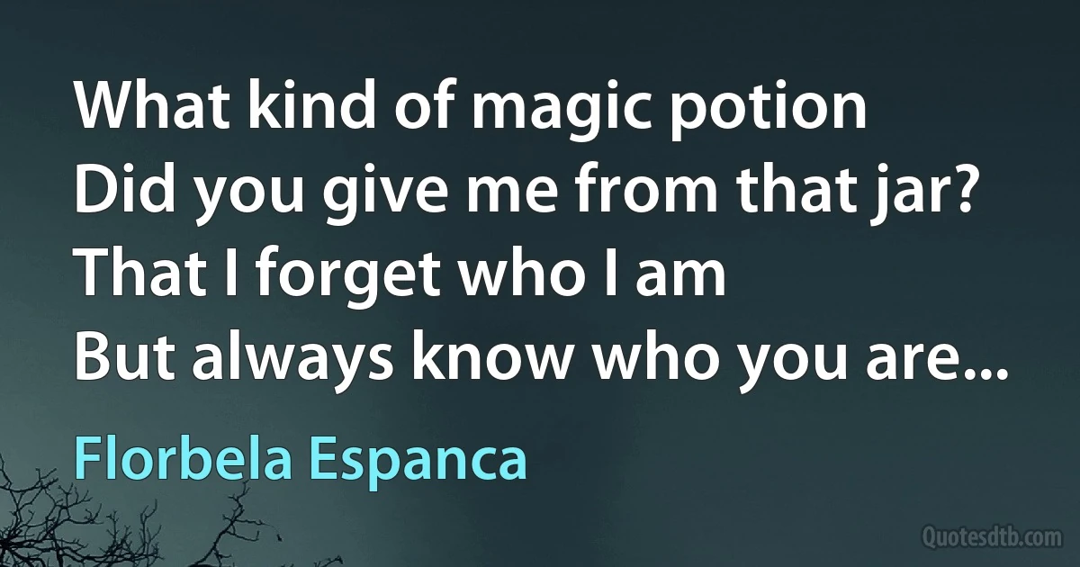 What kind of magic potion
Did you give me from that jar?
That I forget who I am
But always know who you are... (Florbela Espanca)