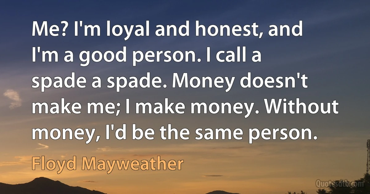 Me? I'm loyal and honest, and I'm a good person. I call a spade a spade. Money doesn't make me; I make money. Without money, I'd be the same person. (Floyd Mayweather)