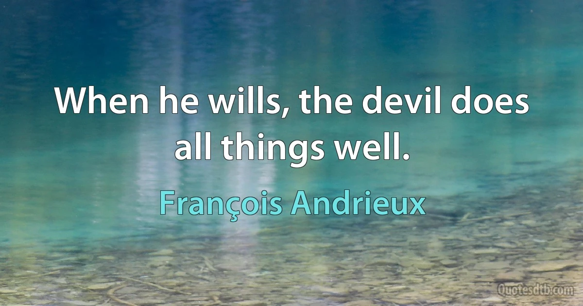 When he wills, the devil does all things well. (François Andrieux)