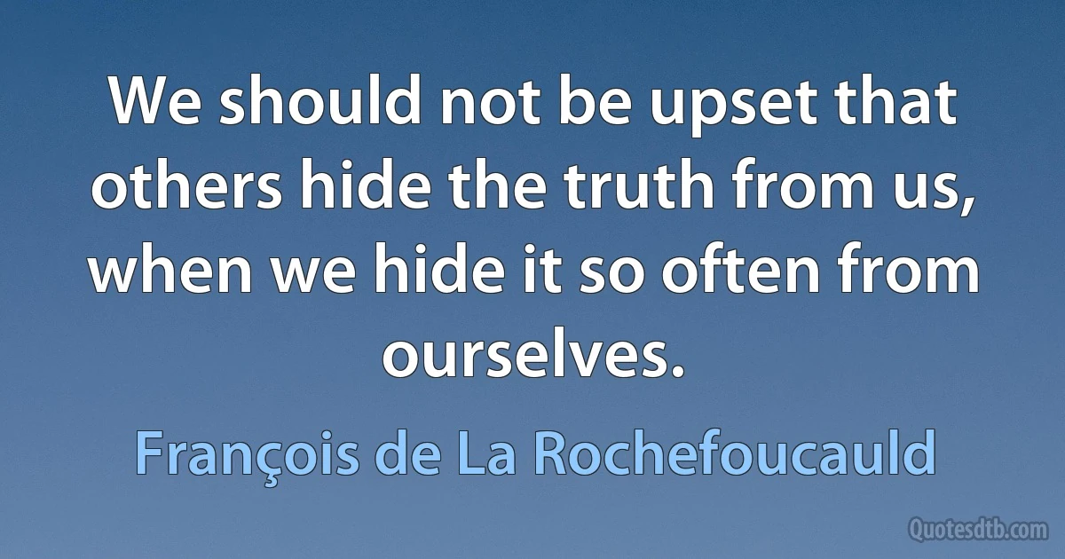 We should not be upset that others hide the truth from us, when we hide it so often from ourselves. (François de La Rochefoucauld)