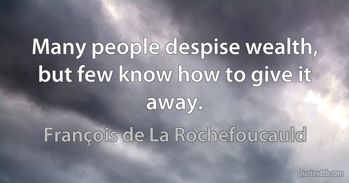 Many people despise wealth, but few know how to give it away. (François de La Rochefoucauld)