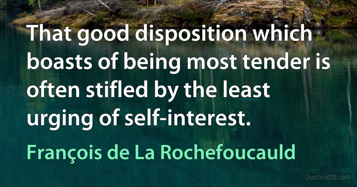 That good disposition which boasts of being most tender is often stifled by the least urging of self-interest. (François de La Rochefoucauld)