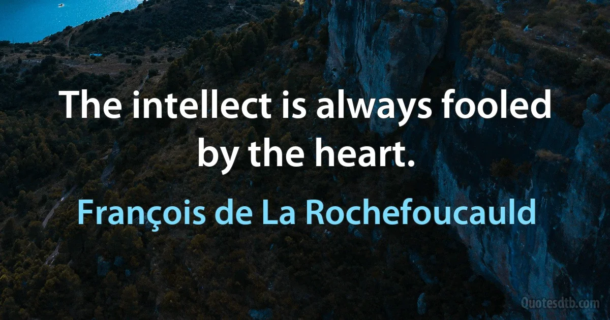 The intellect is always fooled by the heart. (François de La Rochefoucauld)