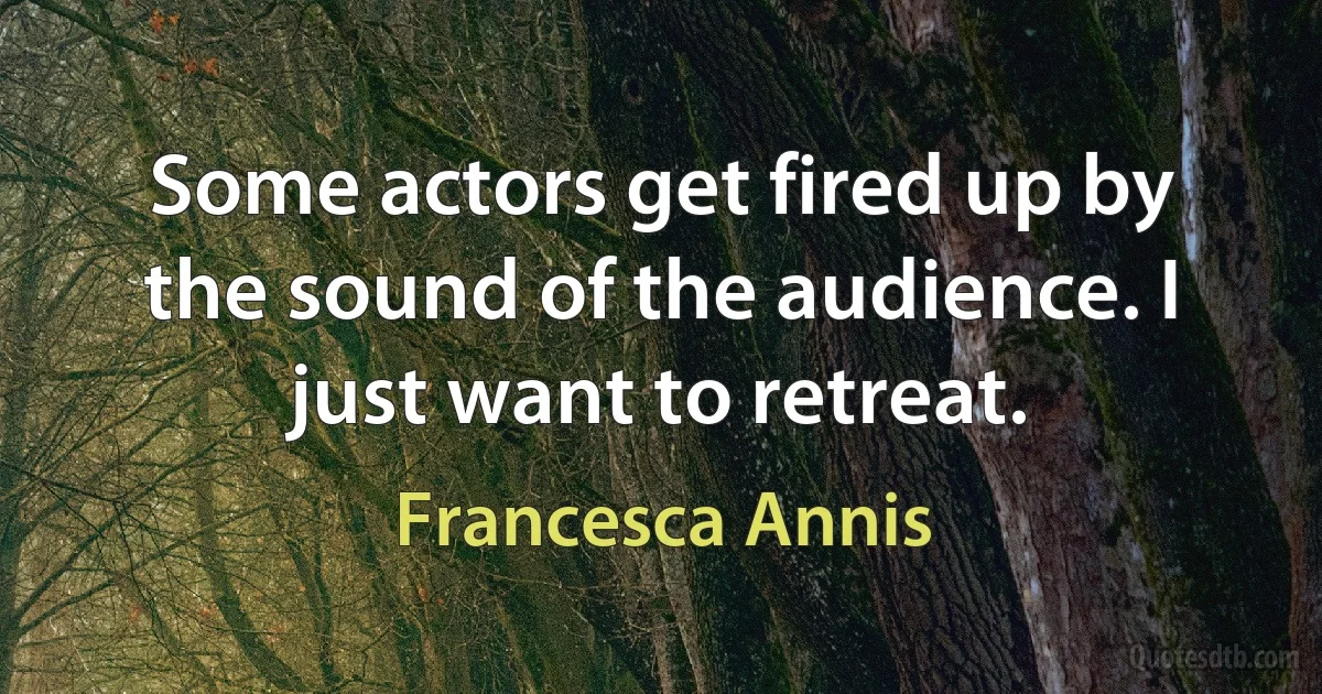 Some actors get fired up by the sound of the audience. I just want to retreat. (Francesca Annis)