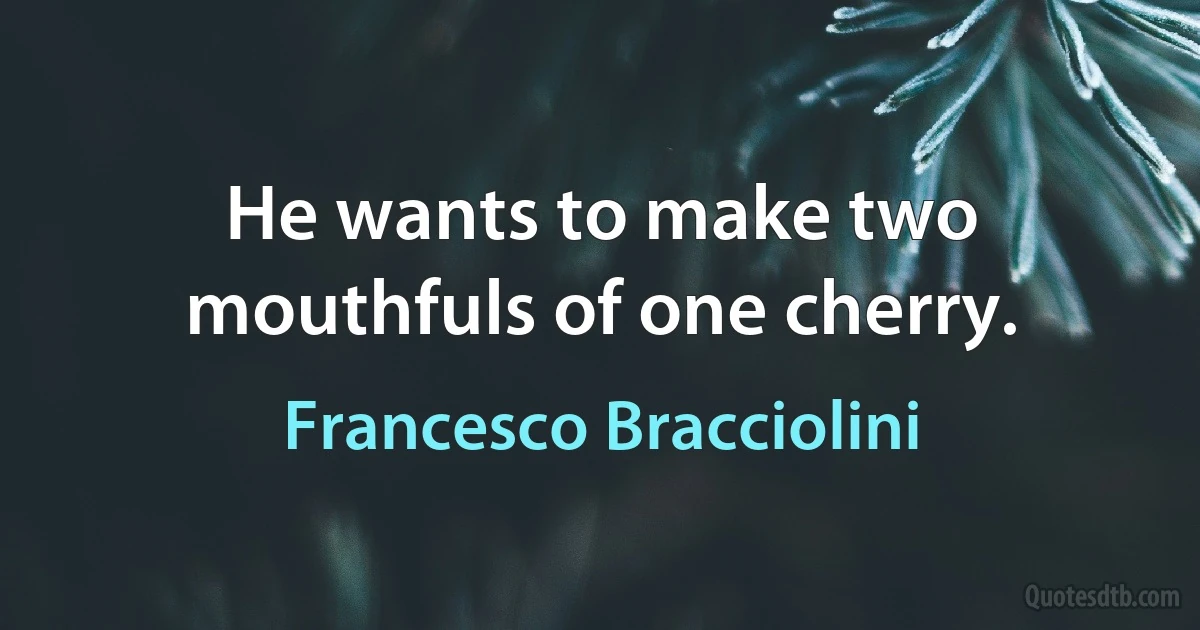 He wants to make two mouthfuls of one cherry. (Francesco Bracciolini)