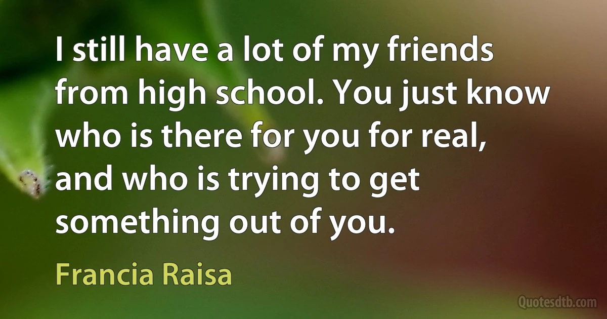 I still have a lot of my friends from high school. You just know who is there for you for real, and who is trying to get something out of you. (Francia Raisa)