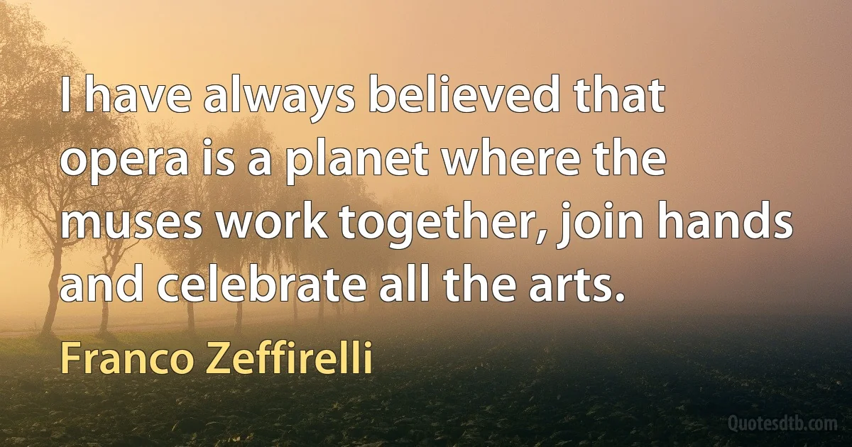 I have always believed that opera is a planet where the muses work together, join hands and celebrate all the arts. (Franco Zeffirelli)