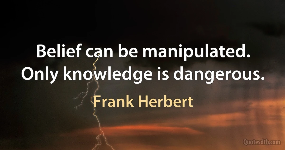 Belief can be manipulated. Only knowledge is dangerous. (Frank Herbert)